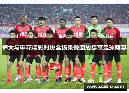 恒大与申花精彩对决全场录像回放尽享足球盛宴
