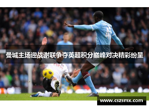 曼城主场迎战谢联争夺英超积分巅峰对决精彩纷呈