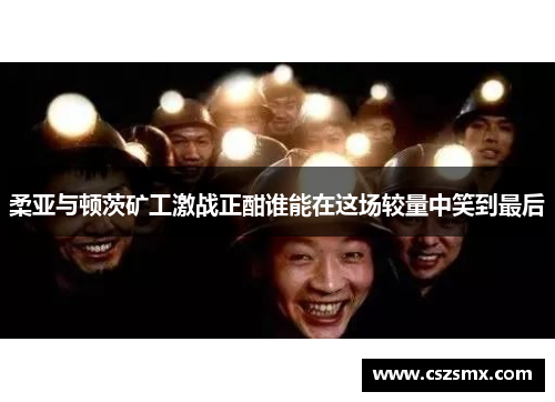 柔亚与顿茨矿工激战正酣谁能在这场较量中笑到最后